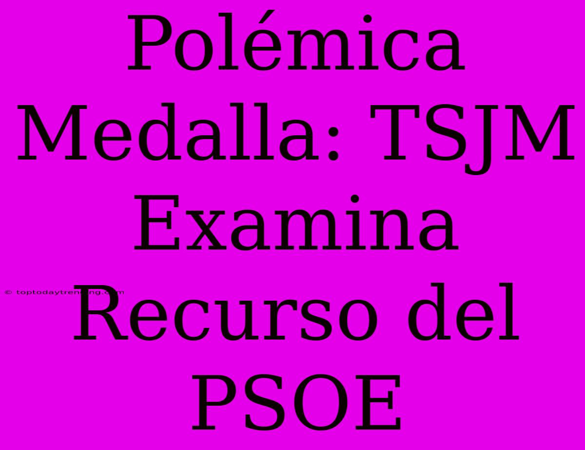 Polémica Medalla: TSJM Examina Recurso Del PSOE