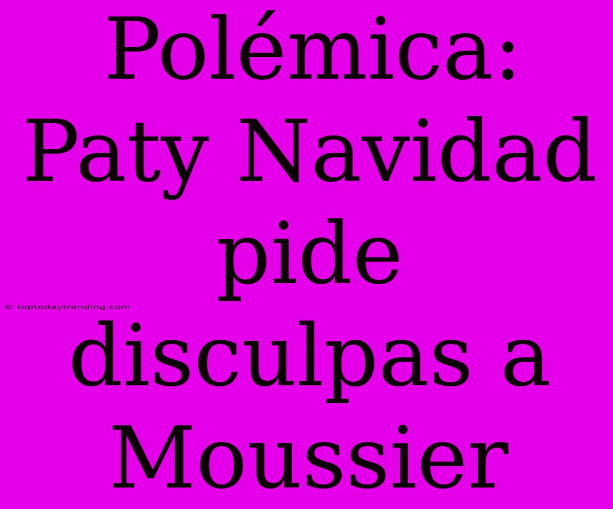 Polémica: Paty Navidad Pide Disculpas A Moussier