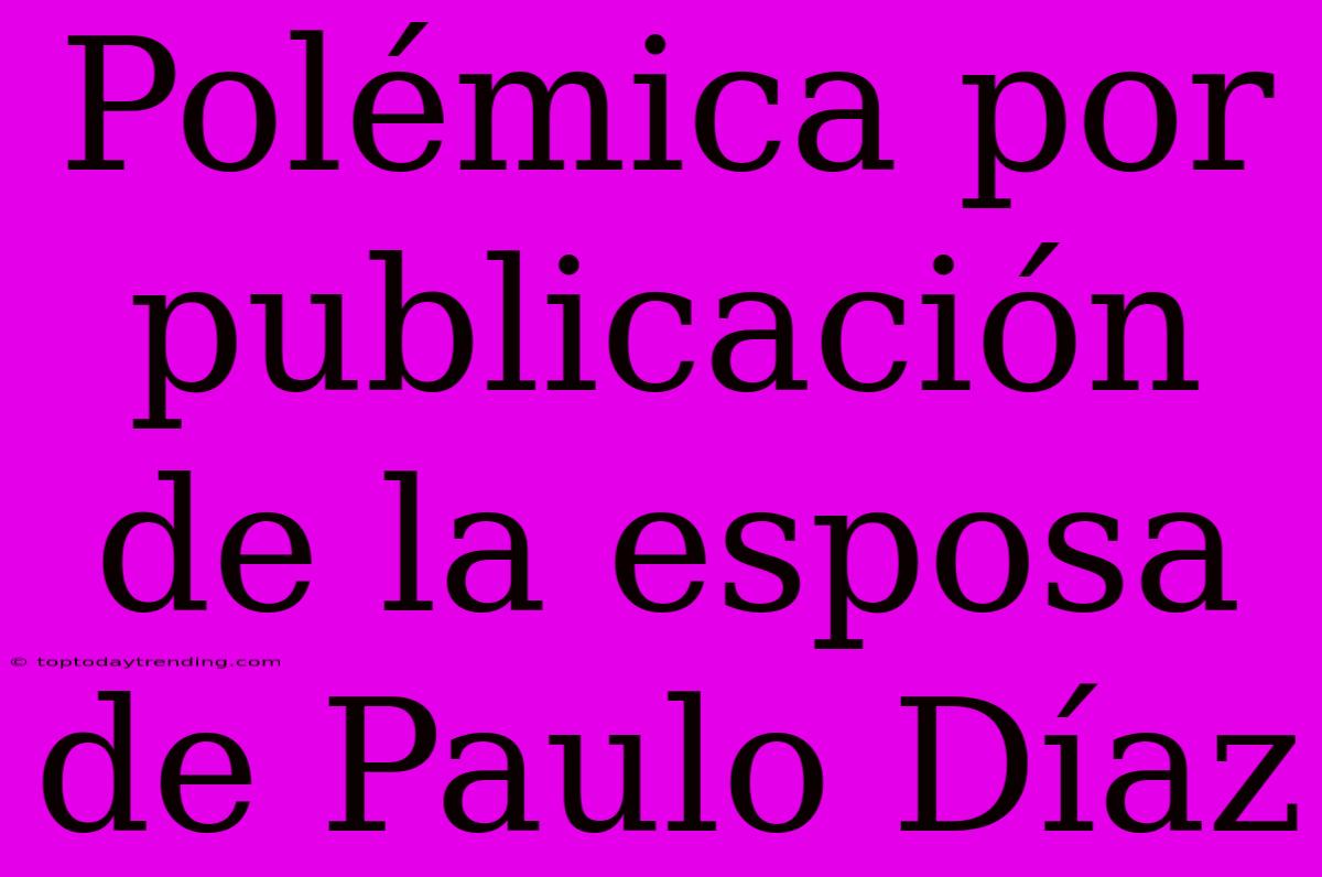 Polémica Por Publicación De La Esposa De Paulo Díaz