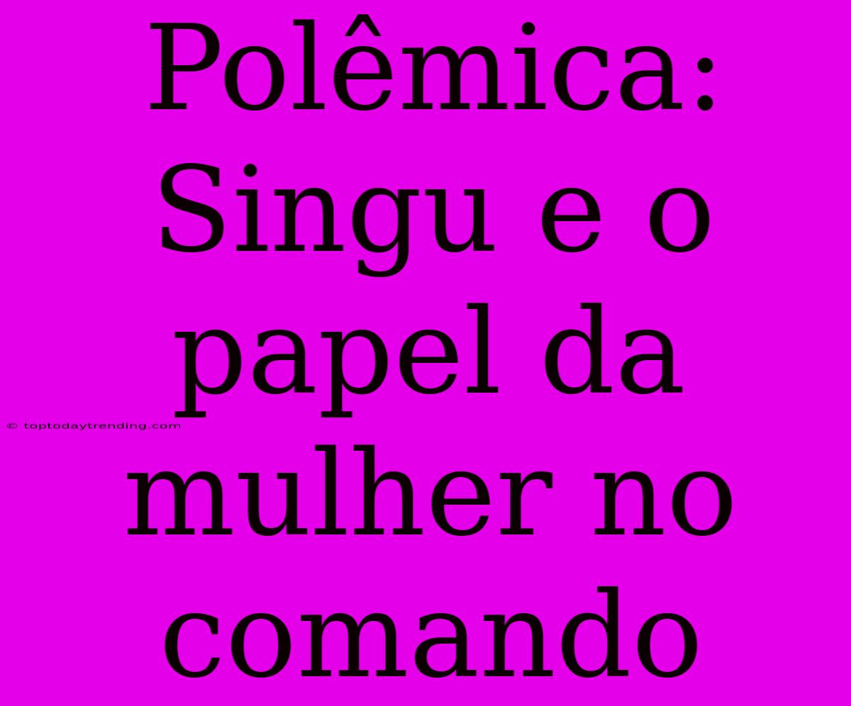 Polêmica: Singu E O Papel Da Mulher No Comando