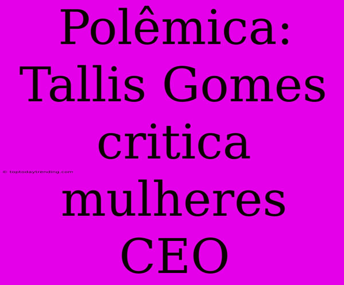 Polêmica: Tallis Gomes Critica Mulheres CEO