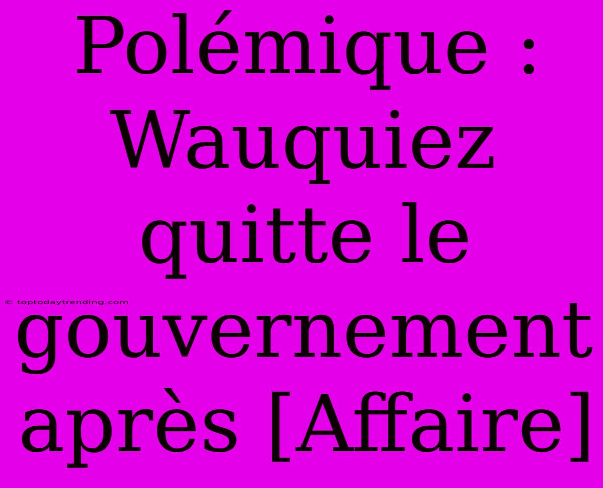 Polémique : Wauquiez Quitte Le Gouvernement Après [Affaire]