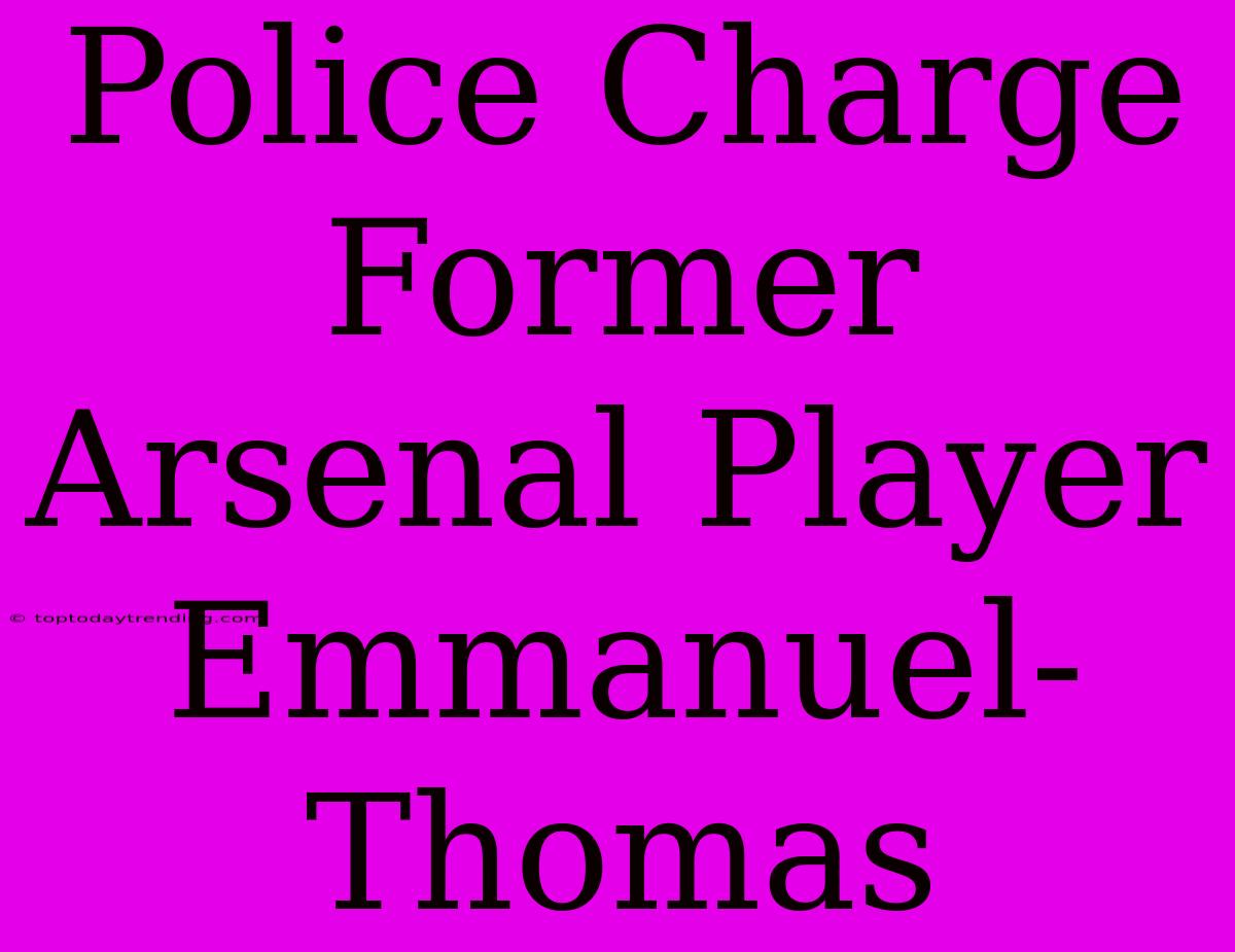 Police Charge Former Arsenal Player Emmanuel-Thomas