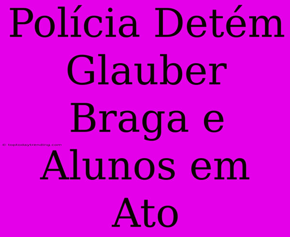 Polícia Detém Glauber Braga E Alunos Em Ato