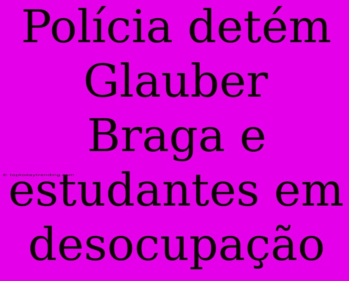 Polícia Detém Glauber Braga E Estudantes Em Desocupação