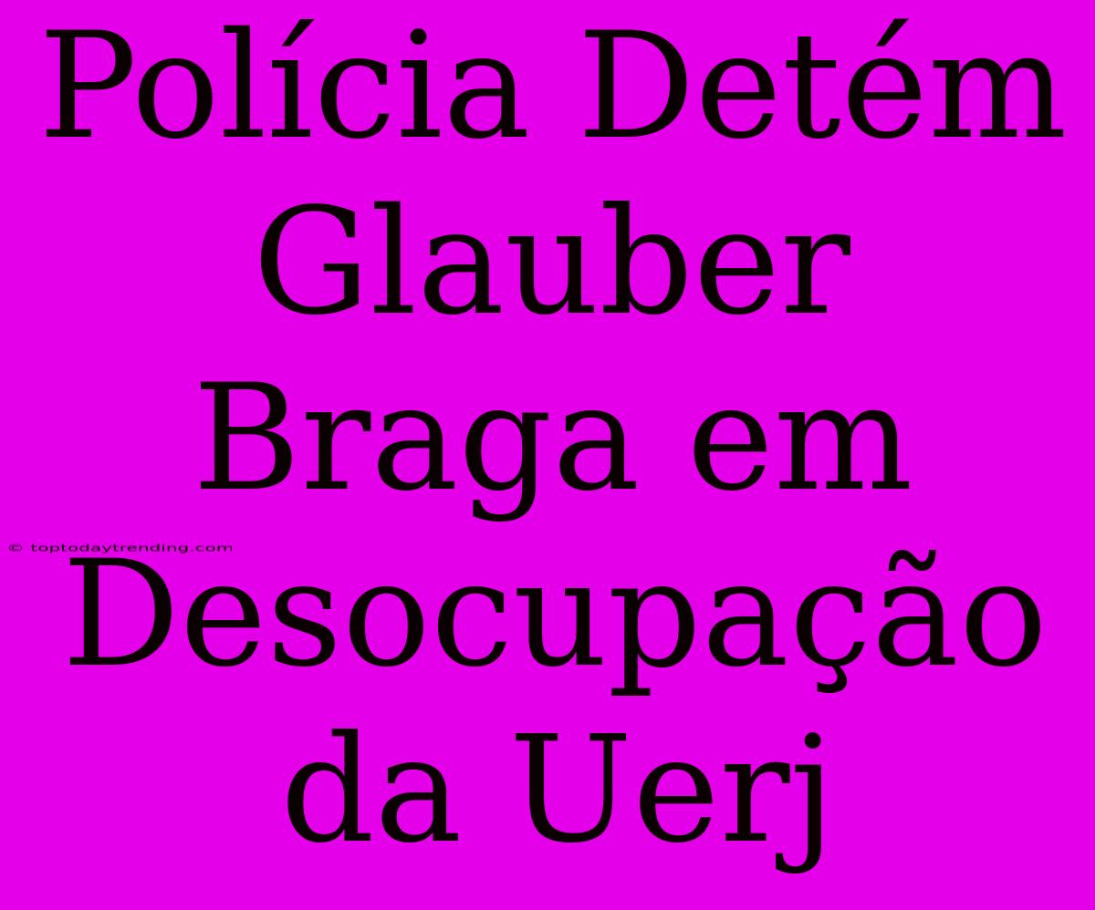 Polícia Detém Glauber Braga Em Desocupação Da Uerj