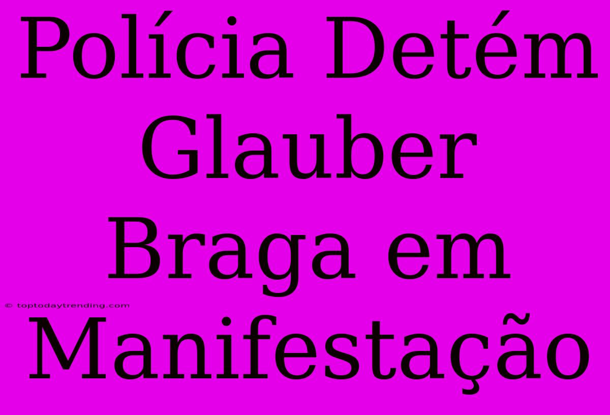 Polícia Detém Glauber Braga Em Manifestação