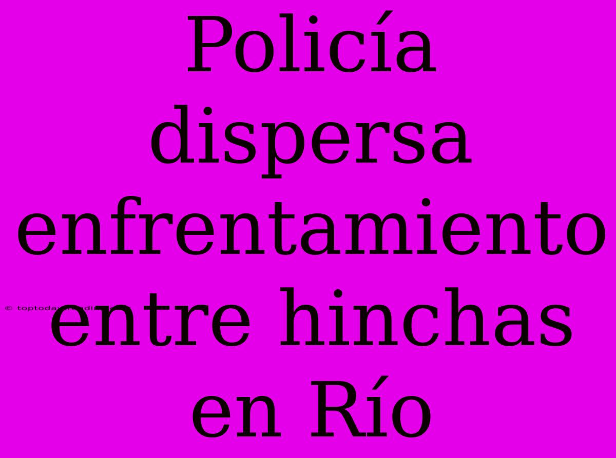 Policía Dispersa Enfrentamiento Entre Hinchas En Río