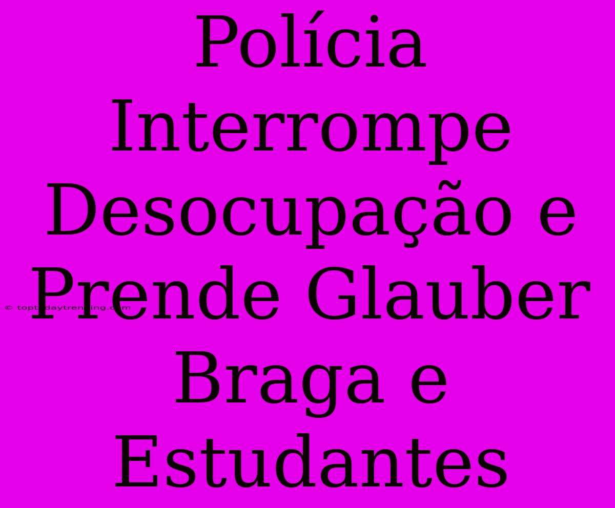 Polícia Interrompe Desocupação E Prende Glauber Braga E Estudantes