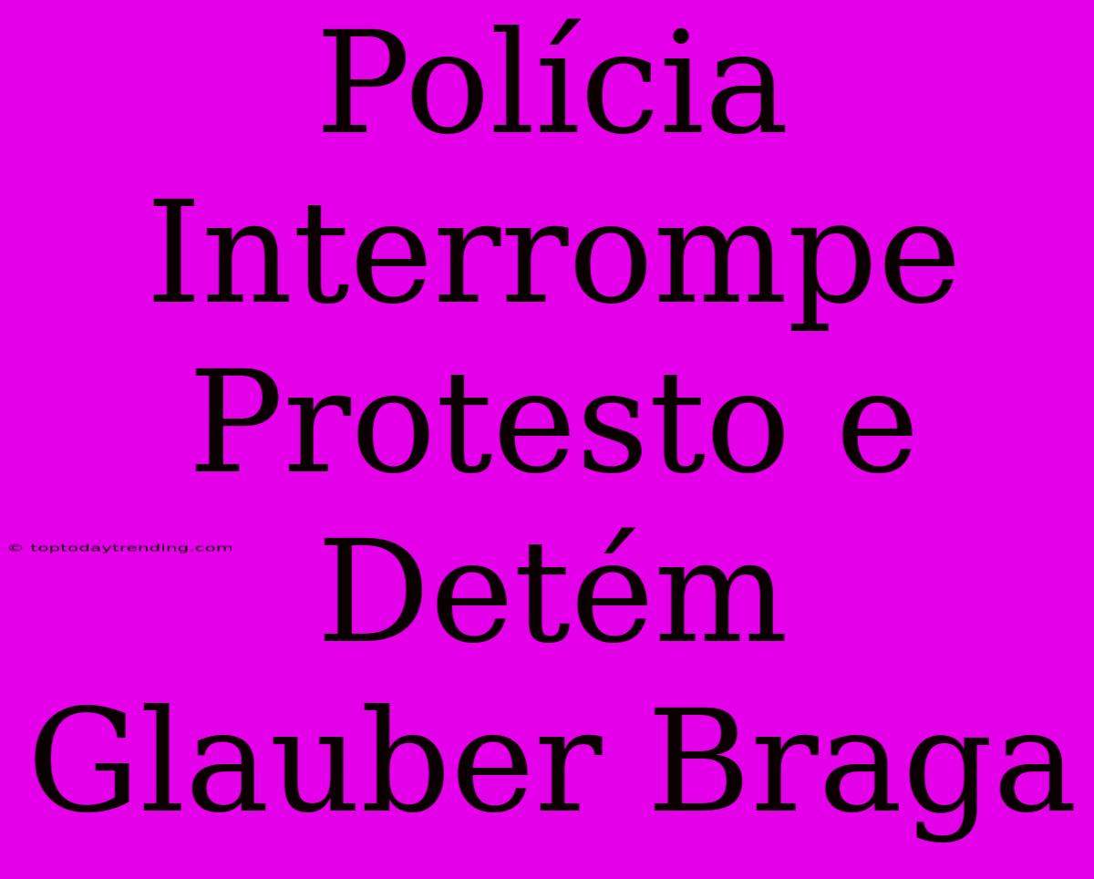 Polícia Interrompe Protesto E Detém Glauber Braga