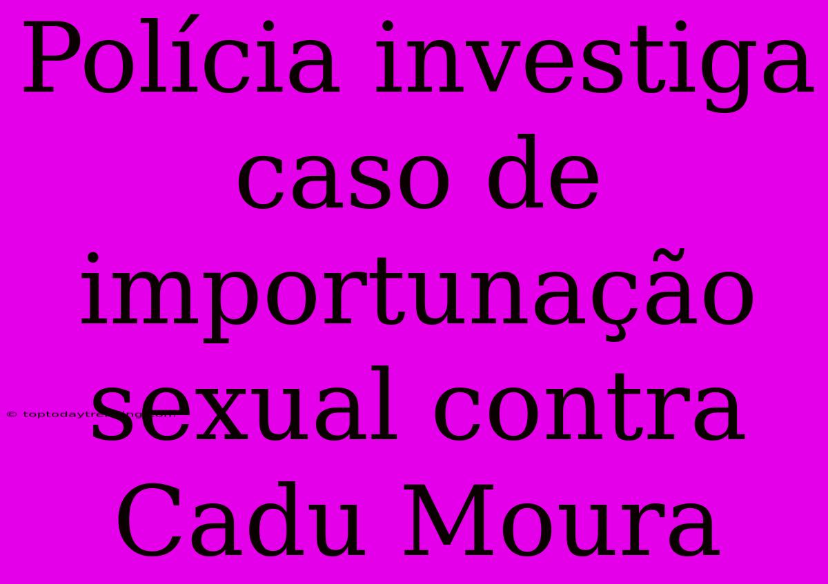 Polícia Investiga Caso De Importunação Sexual Contra Cadu Moura