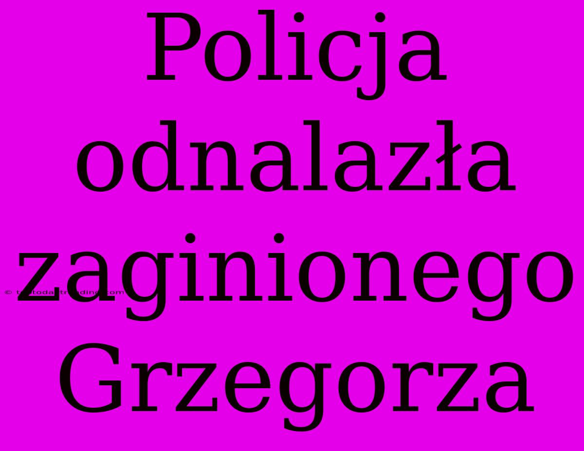 Policja Odnalazła Zaginionego Grzegorza