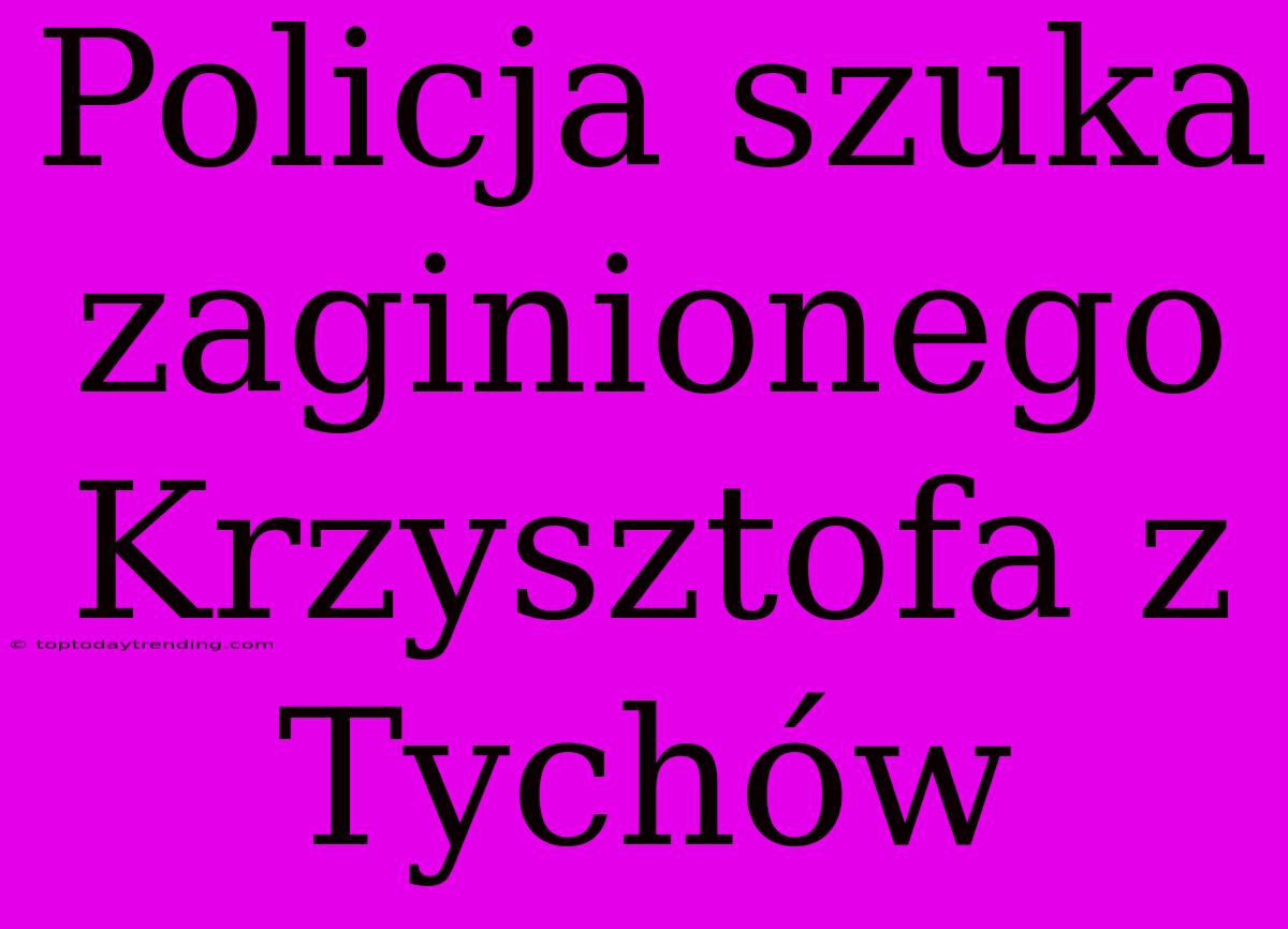 Policja Szuka Zaginionego Krzysztofa Z Tychów