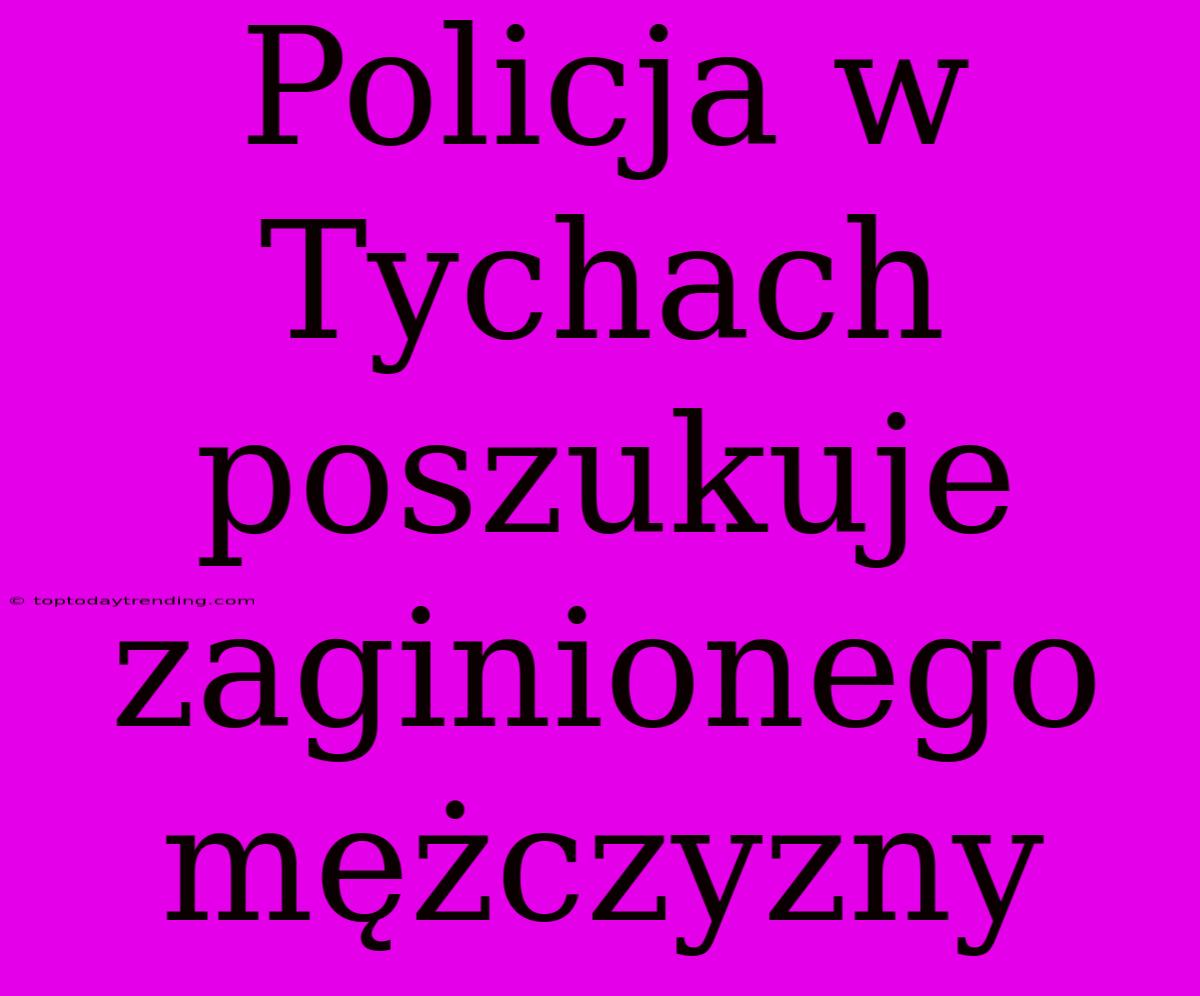 Policja W Tychach Poszukuje Zaginionego Mężczyzny