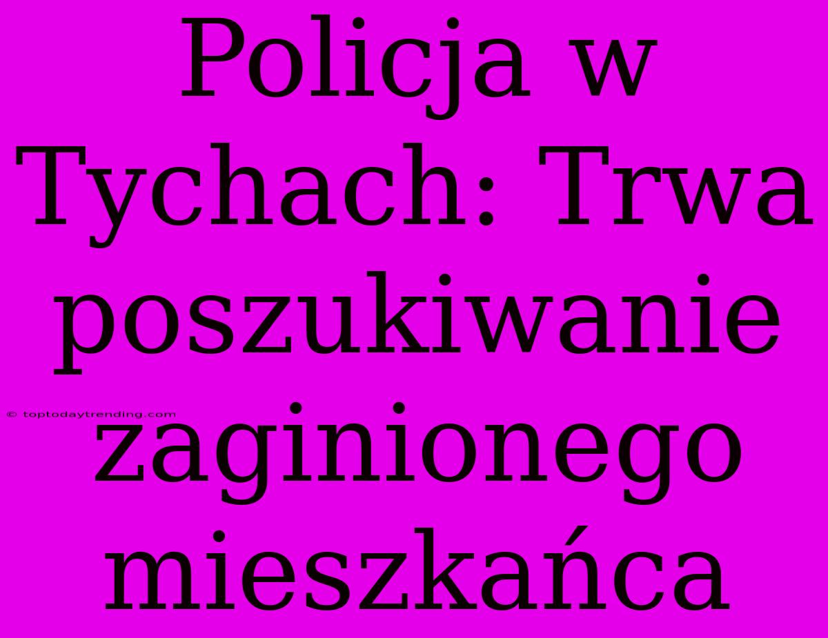 Policja W Tychach: Trwa Poszukiwanie Zaginionego Mieszkańca