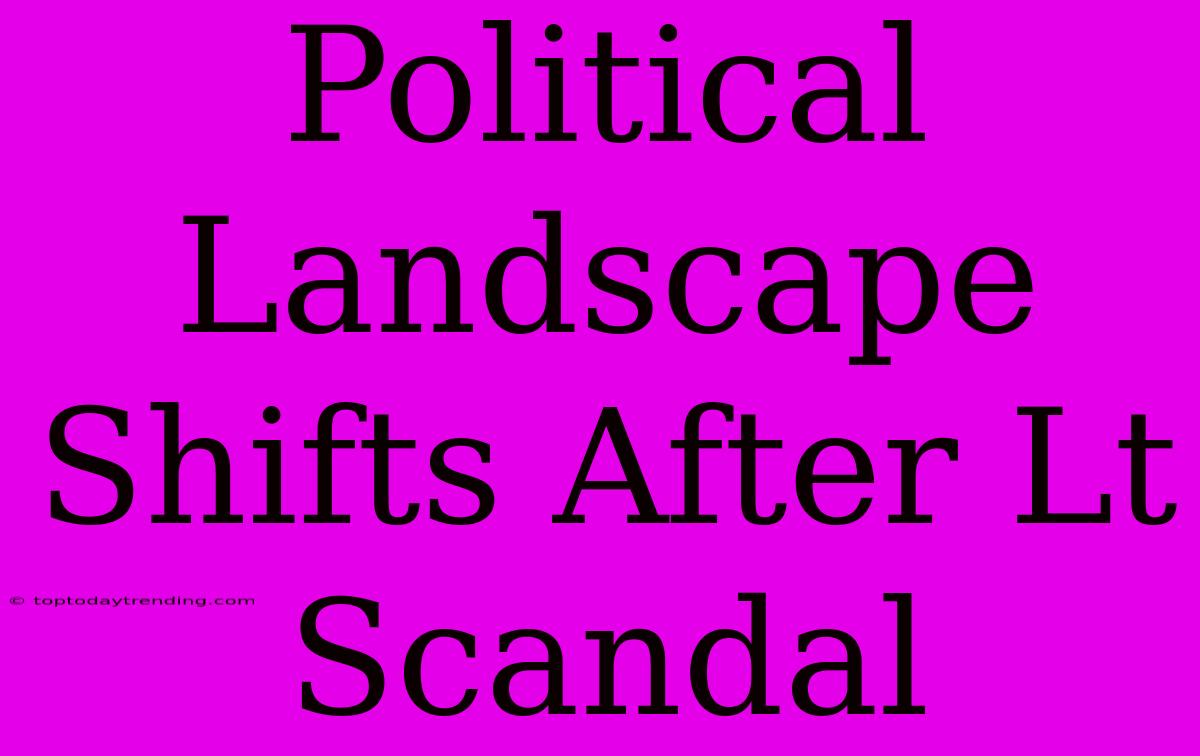 Political Landscape Shifts After Lt Scandal