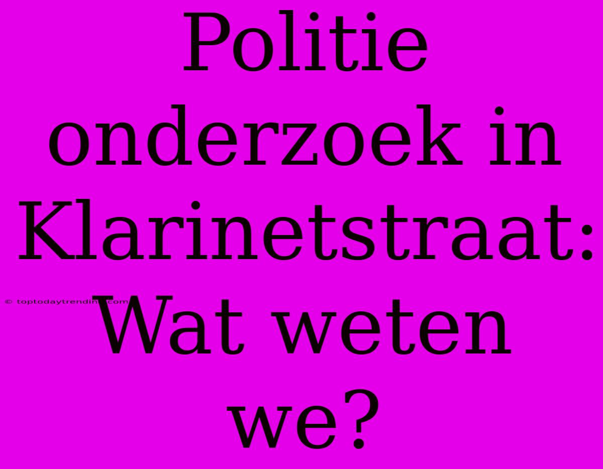 Politie Onderzoek In Klarinetstraat: Wat Weten We?