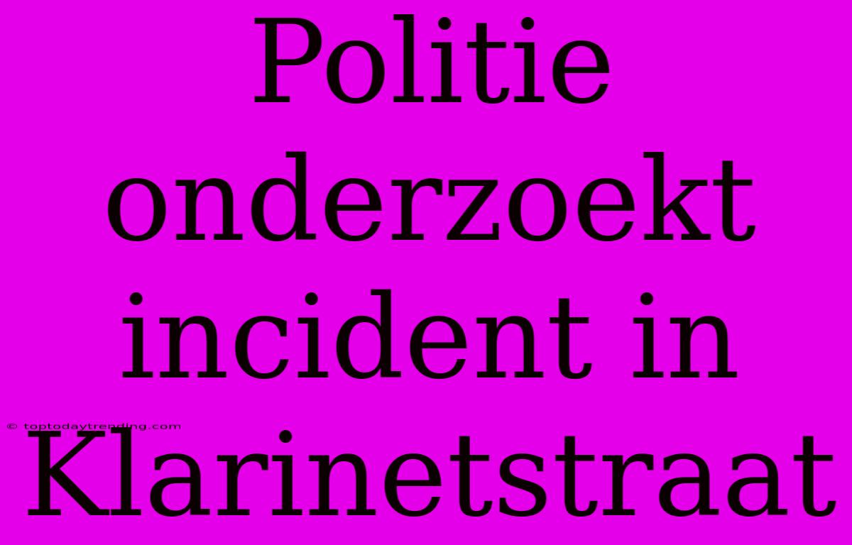 Politie Onderzoekt Incident In Klarinetstraat