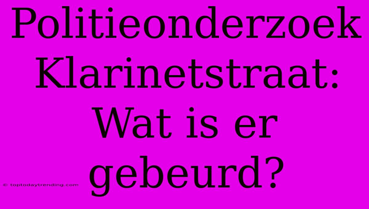 Politieonderzoek Klarinetstraat: Wat Is Er Gebeurd?