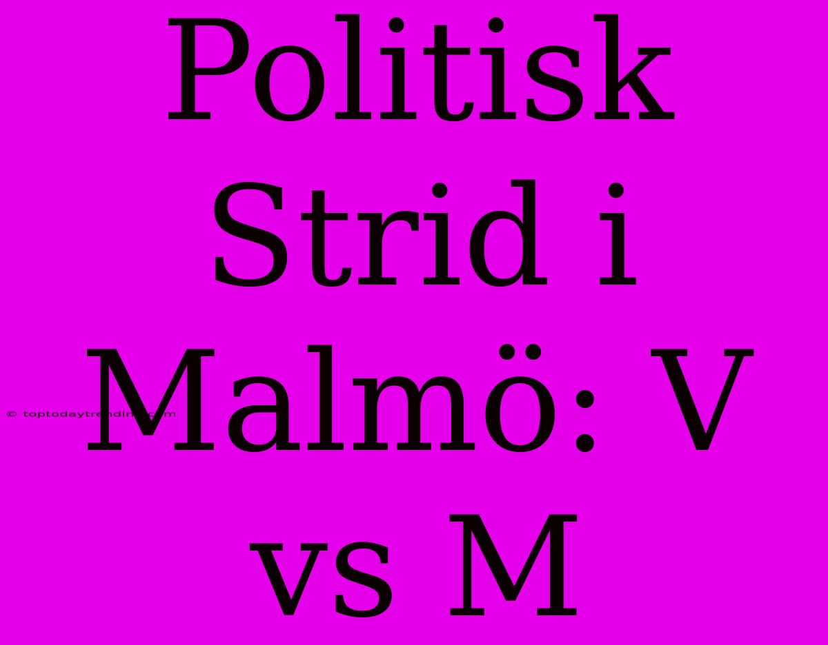 Politisk Strid I Malmö: V Vs M