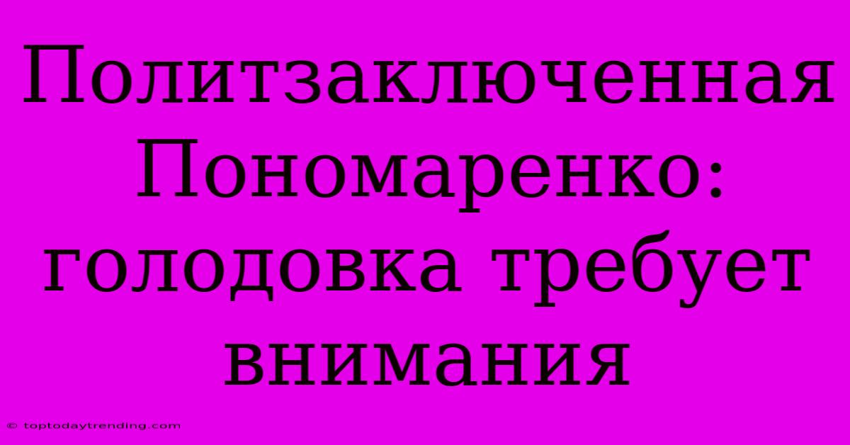 Политзаключенная Пономаренко: Голодовка Требует Внимания