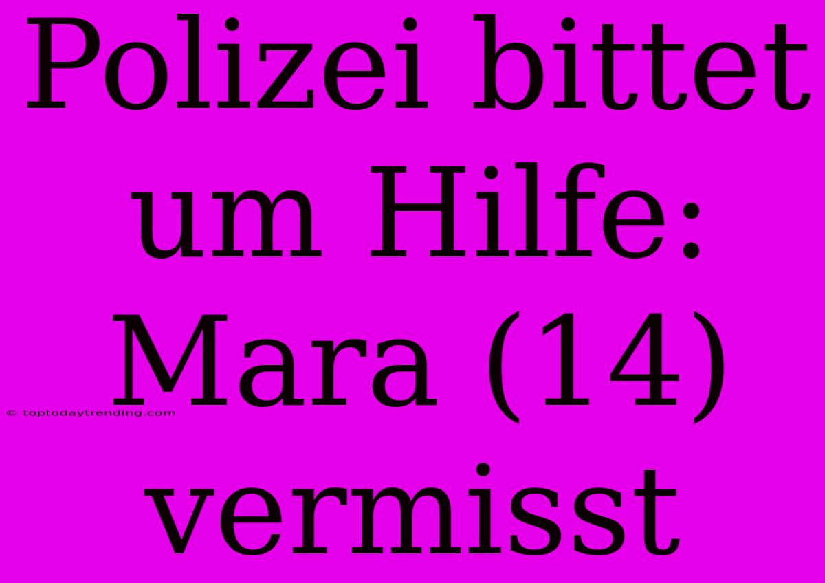 Polizei Bittet Um Hilfe: Mara (14) Vermisst