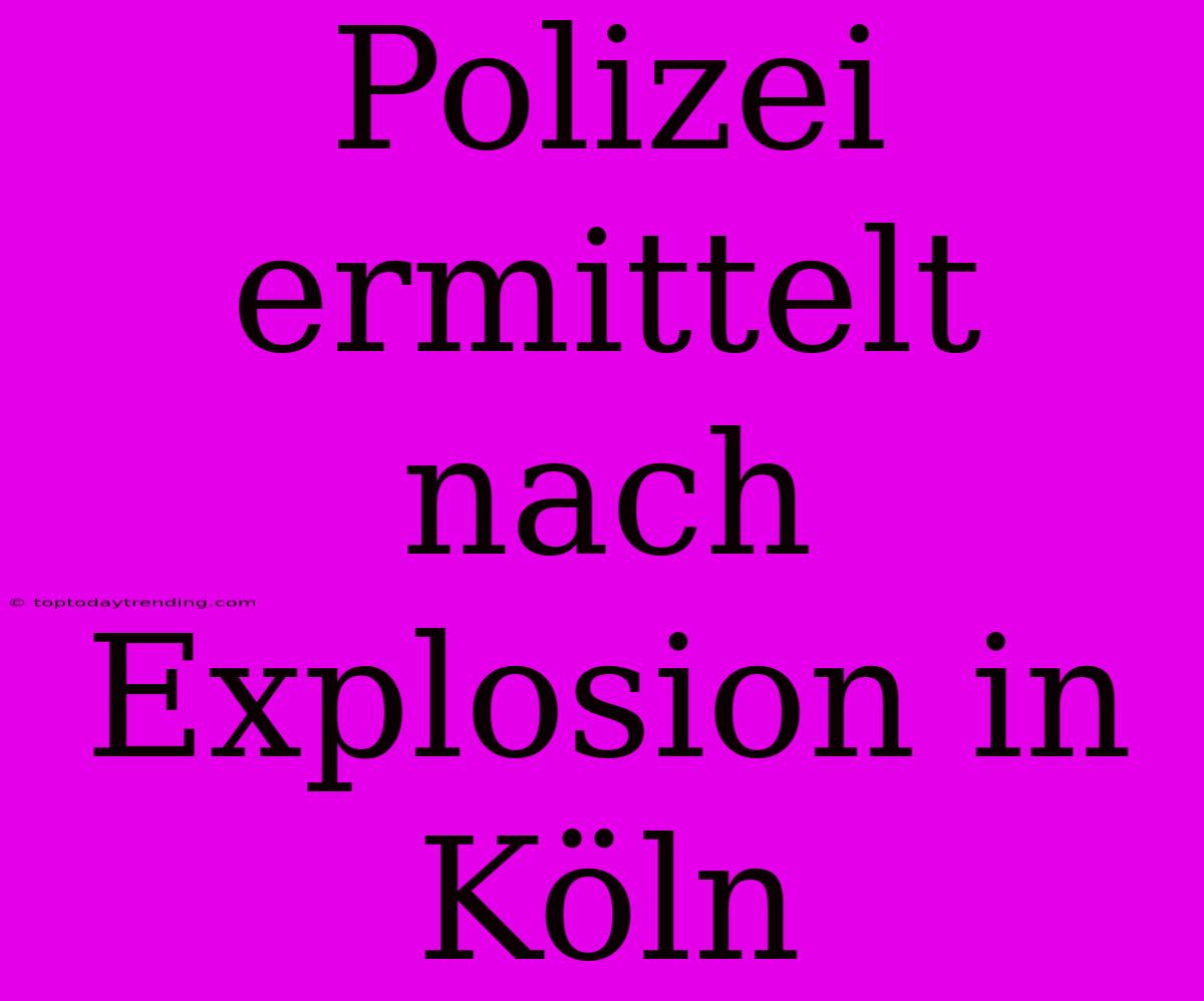 Polizei Ermittelt Nach Explosion In Köln