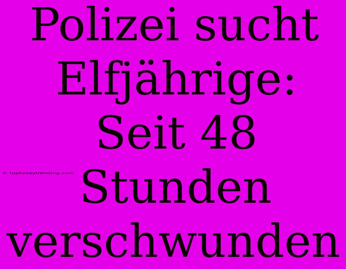 Polizei Sucht Elfjährige: Seit 48 Stunden Verschwunden