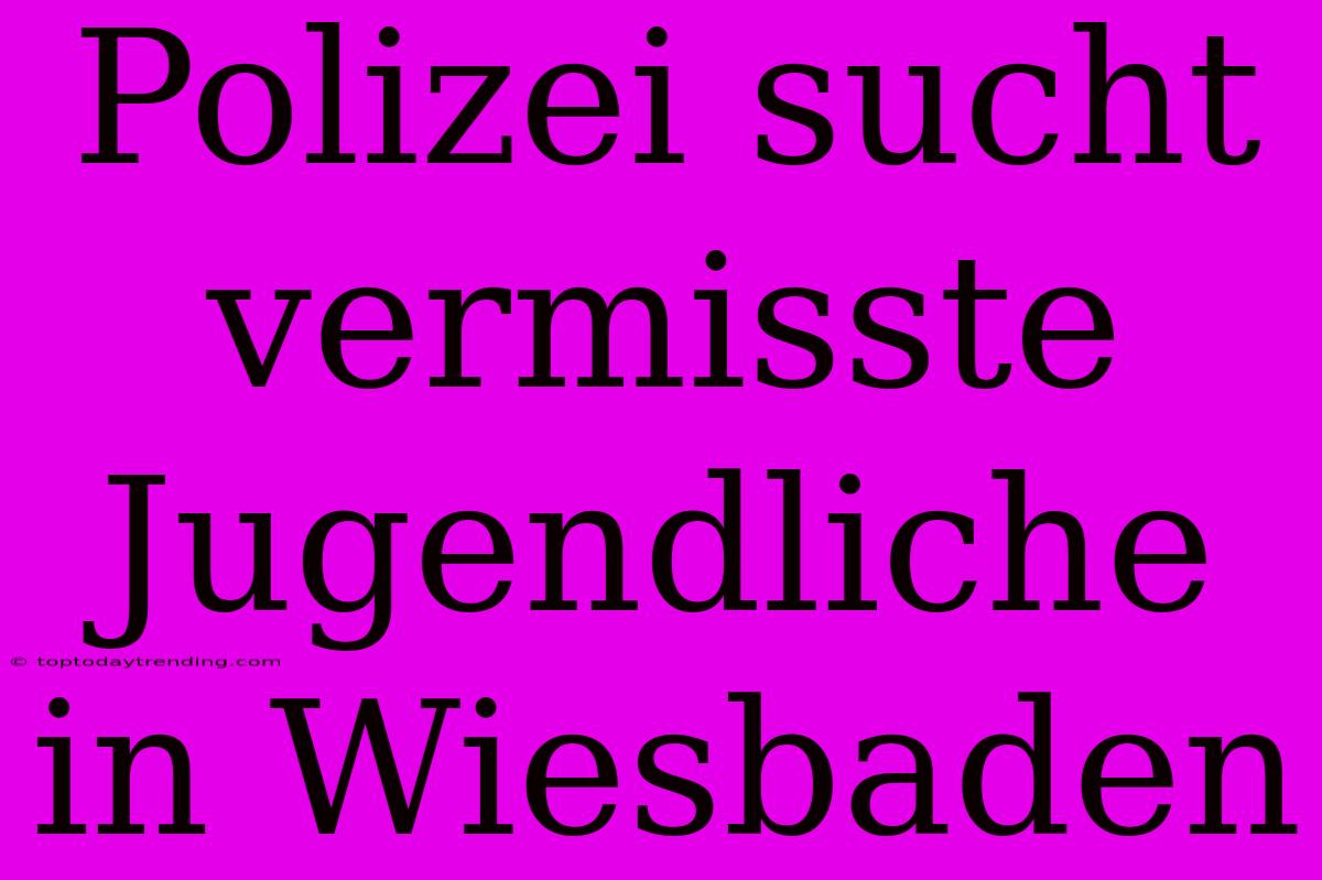 Polizei Sucht Vermisste Jugendliche In Wiesbaden