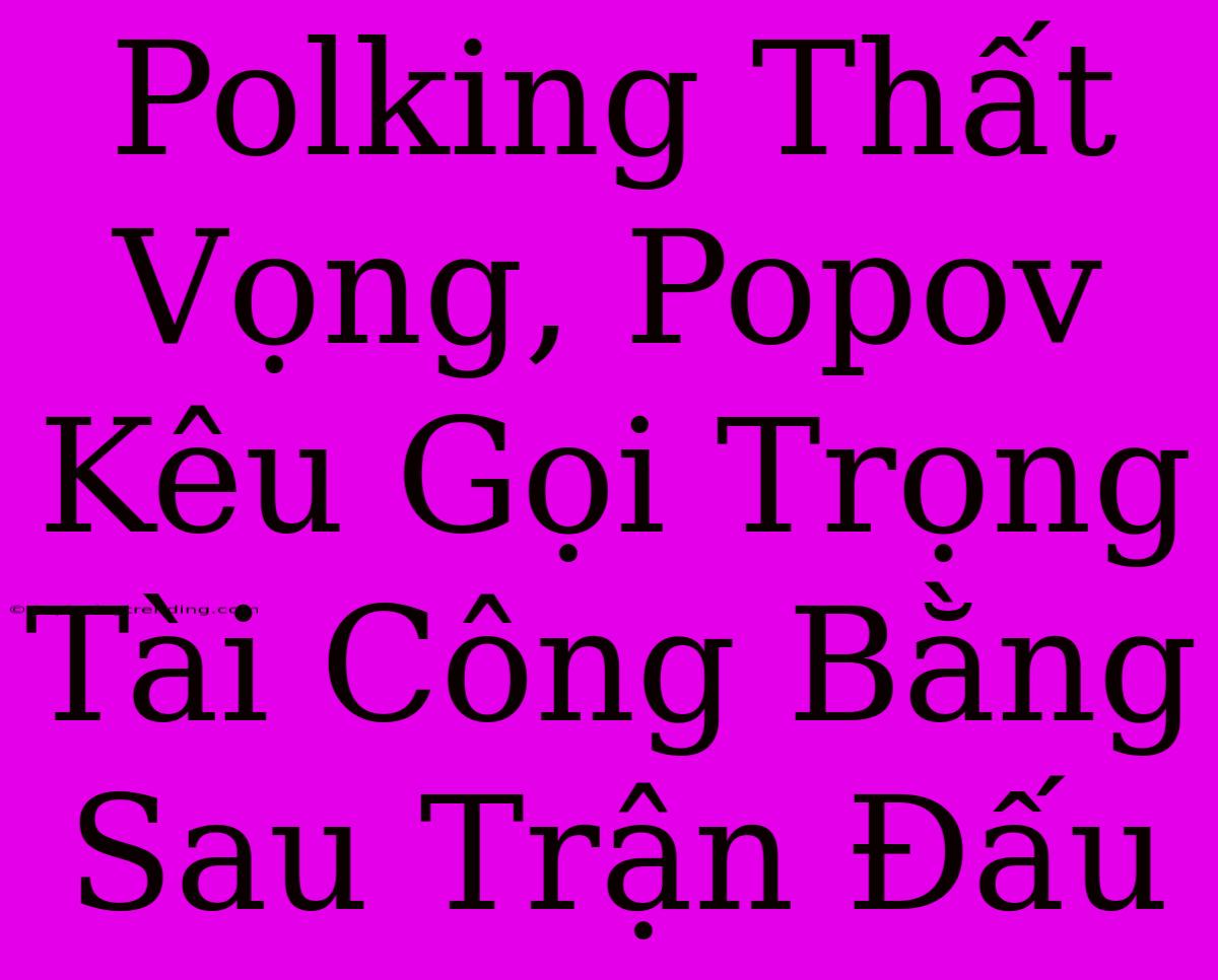 Polking Thất Vọng, Popov Kêu Gọi Trọng Tài Công Bằng Sau Trận Đấu