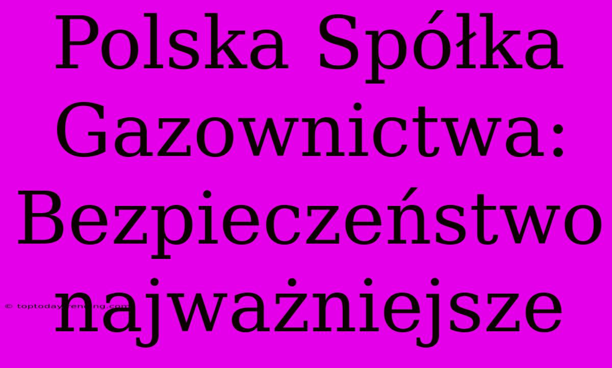 Polska Spółka Gazownictwa: Bezpieczeństwo Najważniejsze