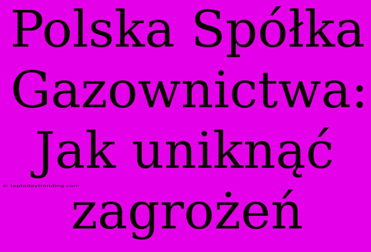 Polska Spółka Gazownictwa: Jak Uniknąć Zagrożeń