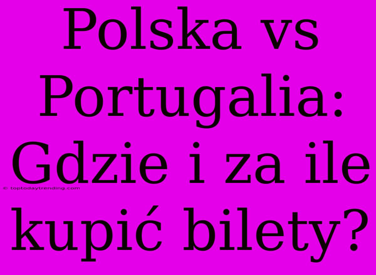 Polska Vs Portugalia: Gdzie I Za Ile Kupić Bilety?