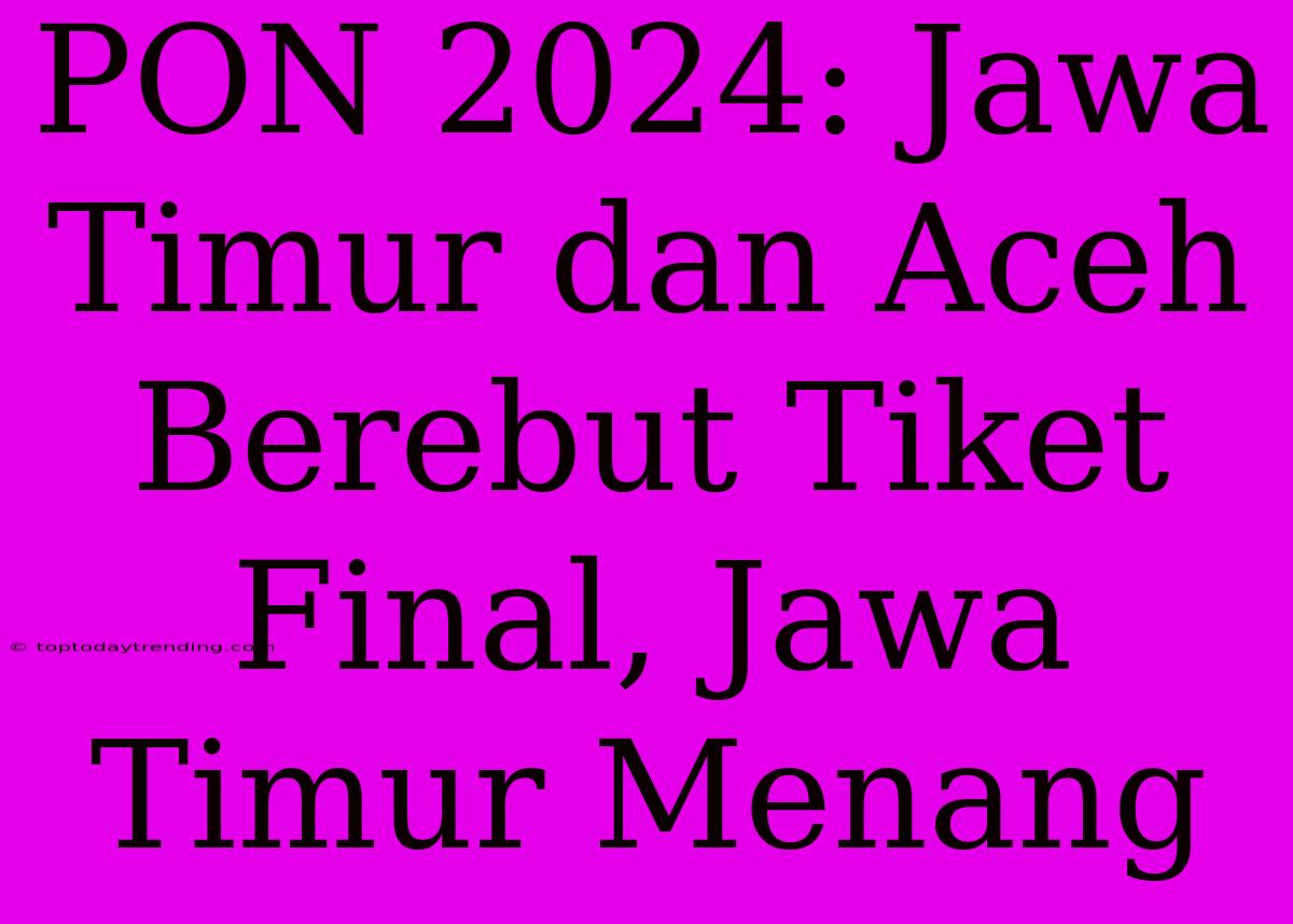 PON 2024: Jawa Timur Dan Aceh Berebut Tiket Final, Jawa Timur Menang