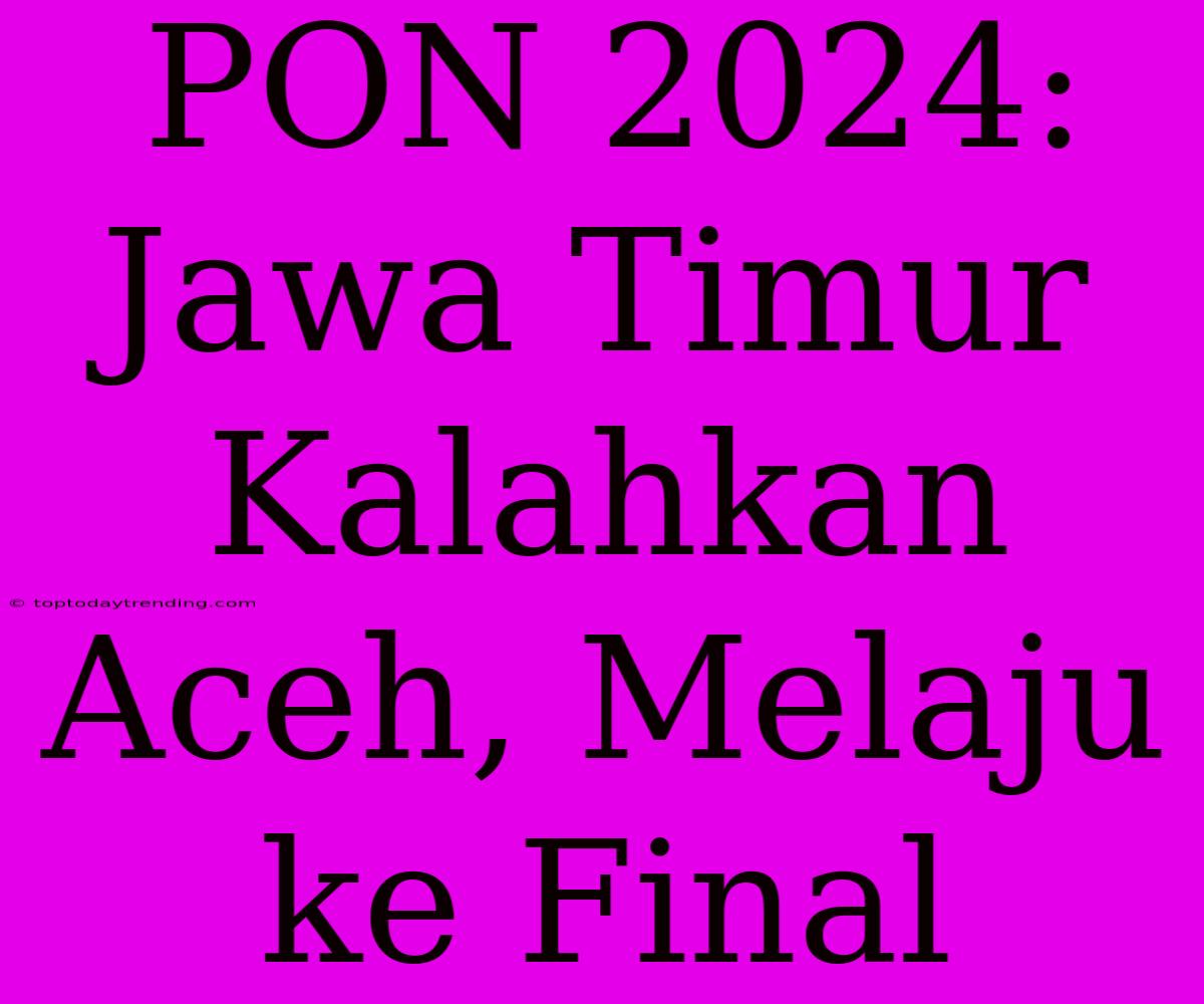 PON 2024: Jawa Timur Kalahkan Aceh, Melaju Ke Final