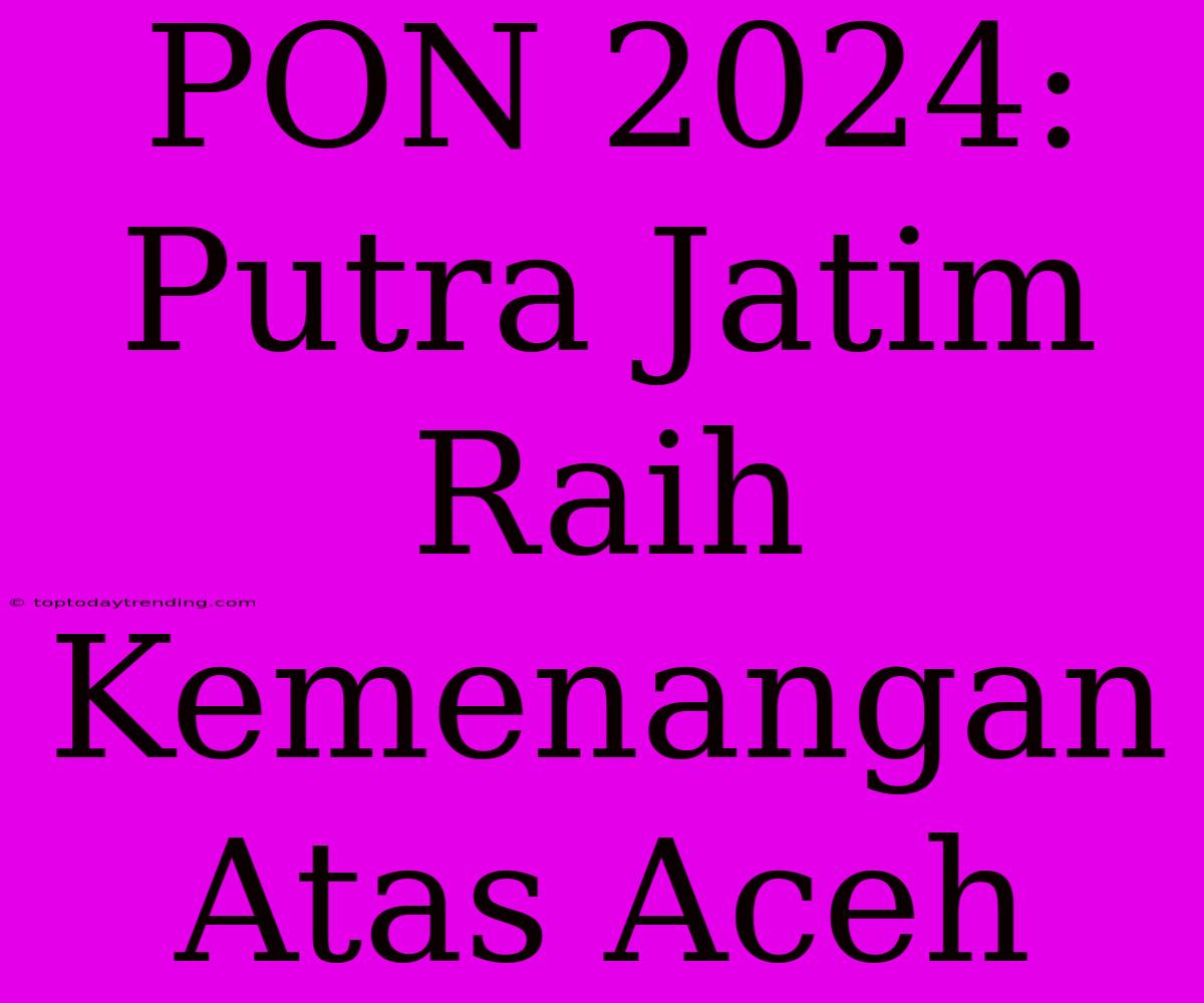 PON 2024: Putra Jatim Raih Kemenangan Atas Aceh