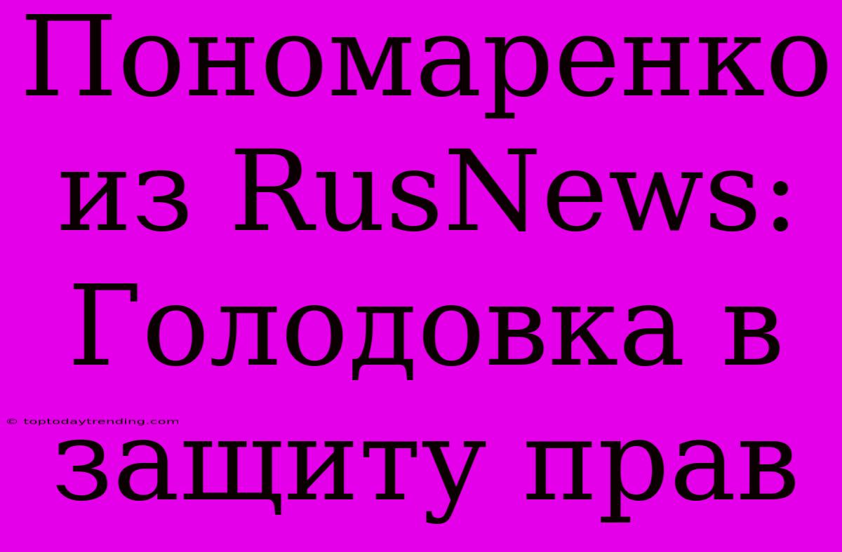 Пономаренко Из RusNews: Голодовка В Защиту Прав