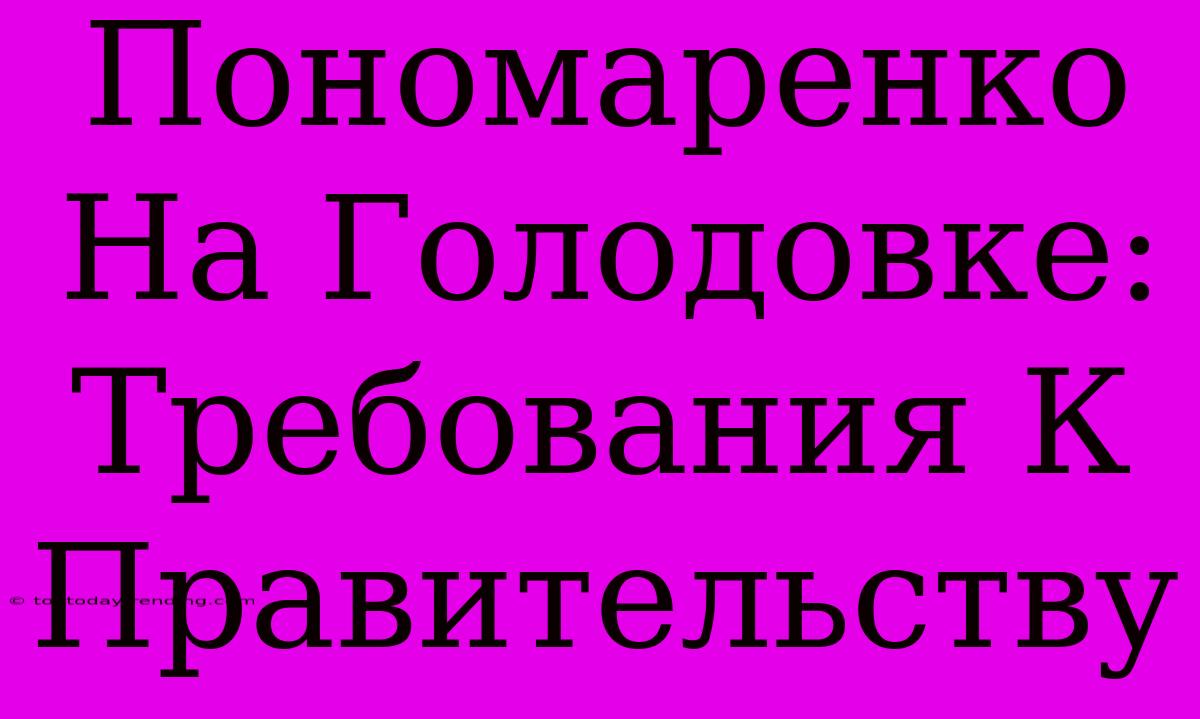 Пономаренко На Голодовке: Требования К Правительству