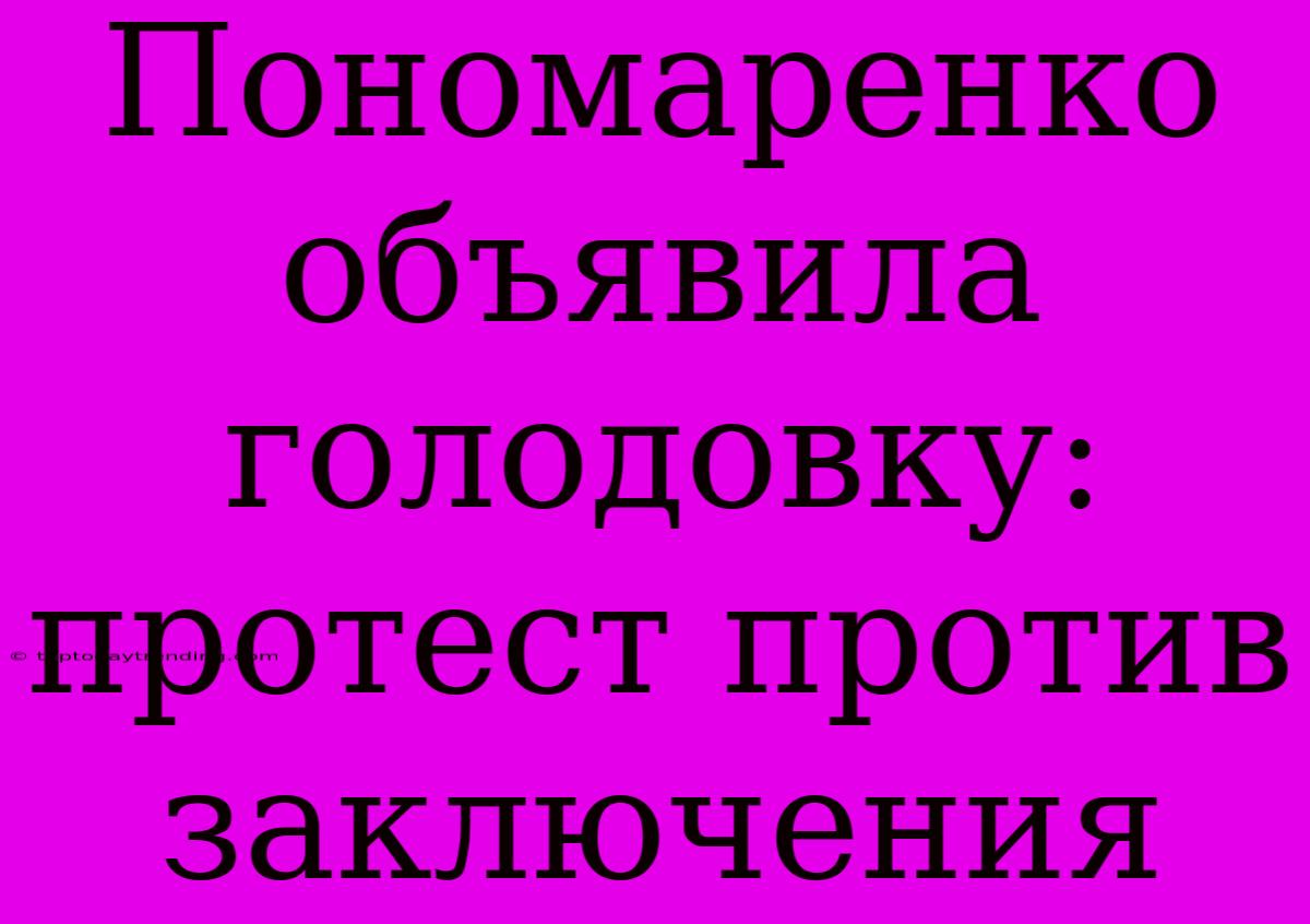 Пономаренко Объявила Голодовку: Протест Против Заключения