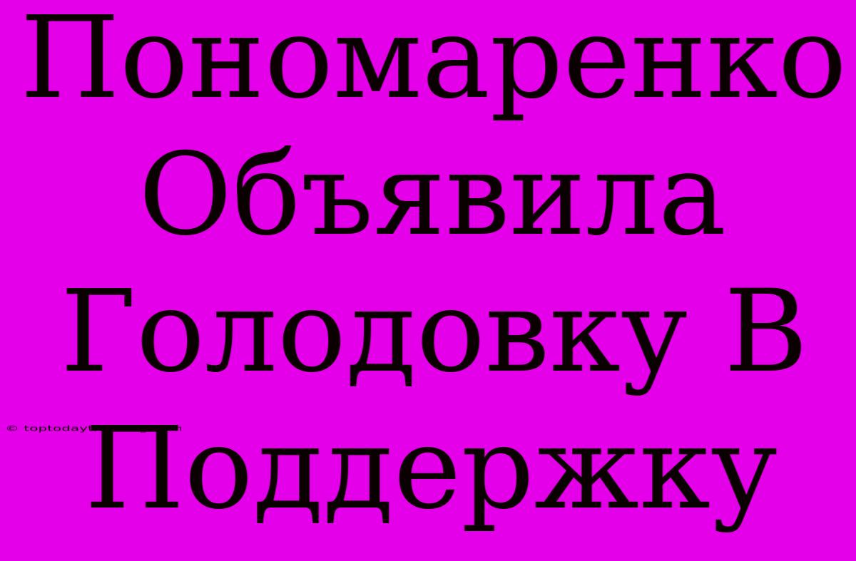 Пономаренко Объявила Голодовку В Поддержку