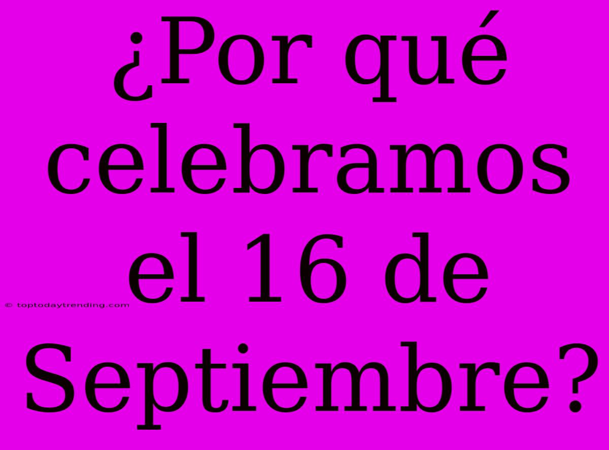 ¿Por Qué Celebramos El 16 De Septiembre?