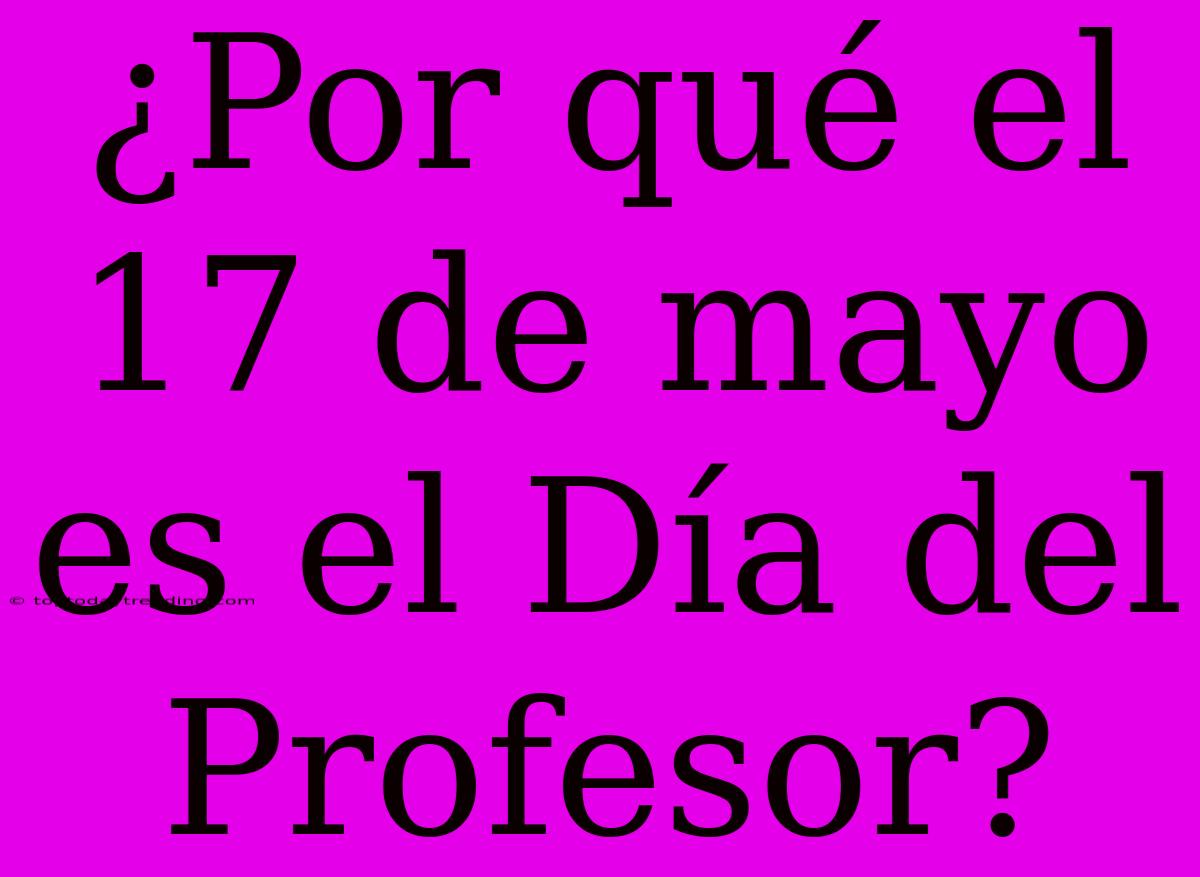 ¿Por Qué El 17 De Mayo Es El Día Del Profesor?