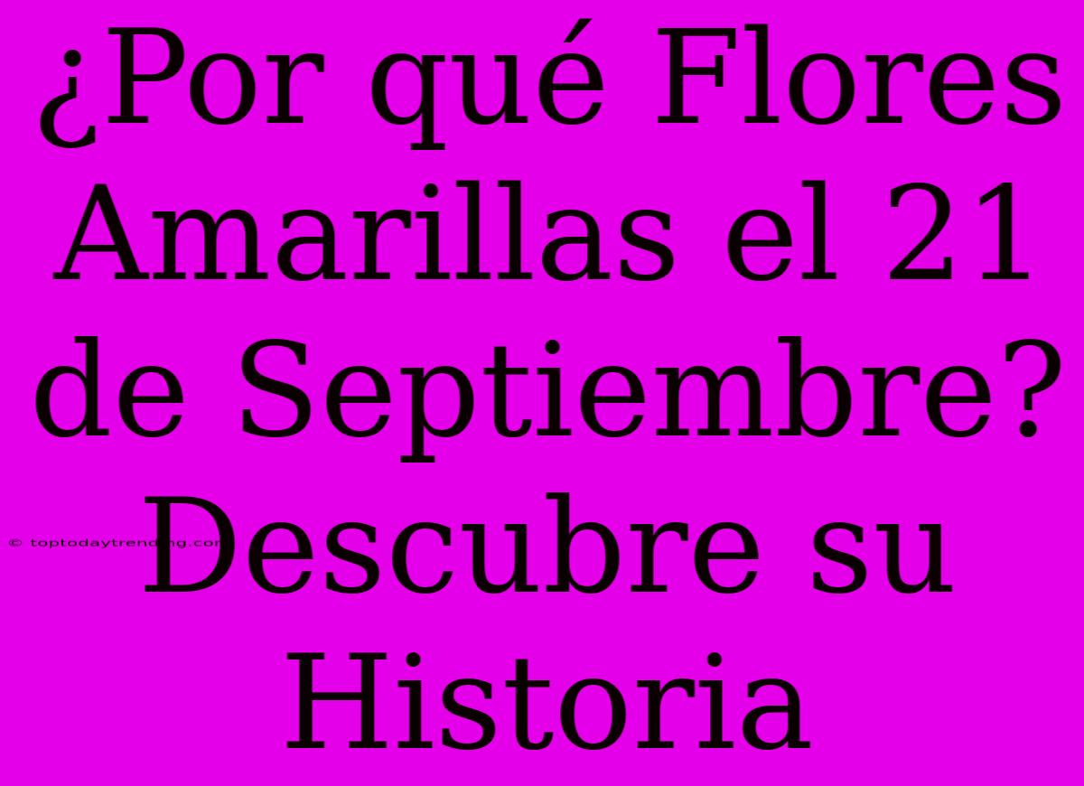 ¿Por Qué Flores Amarillas El 21 De Septiembre? Descubre Su Historia