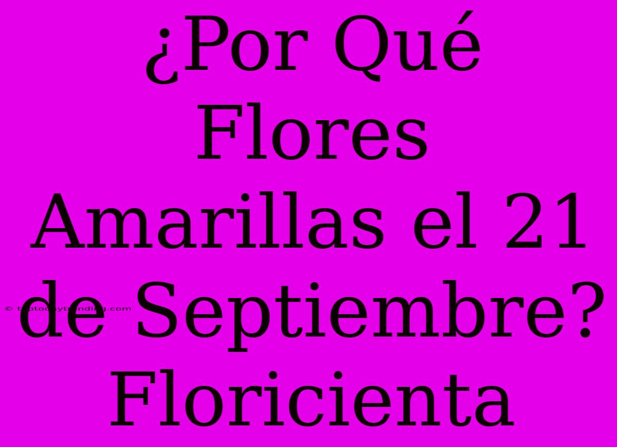 ¿Por Qué Flores Amarillas El 21 De Septiembre? Floricienta