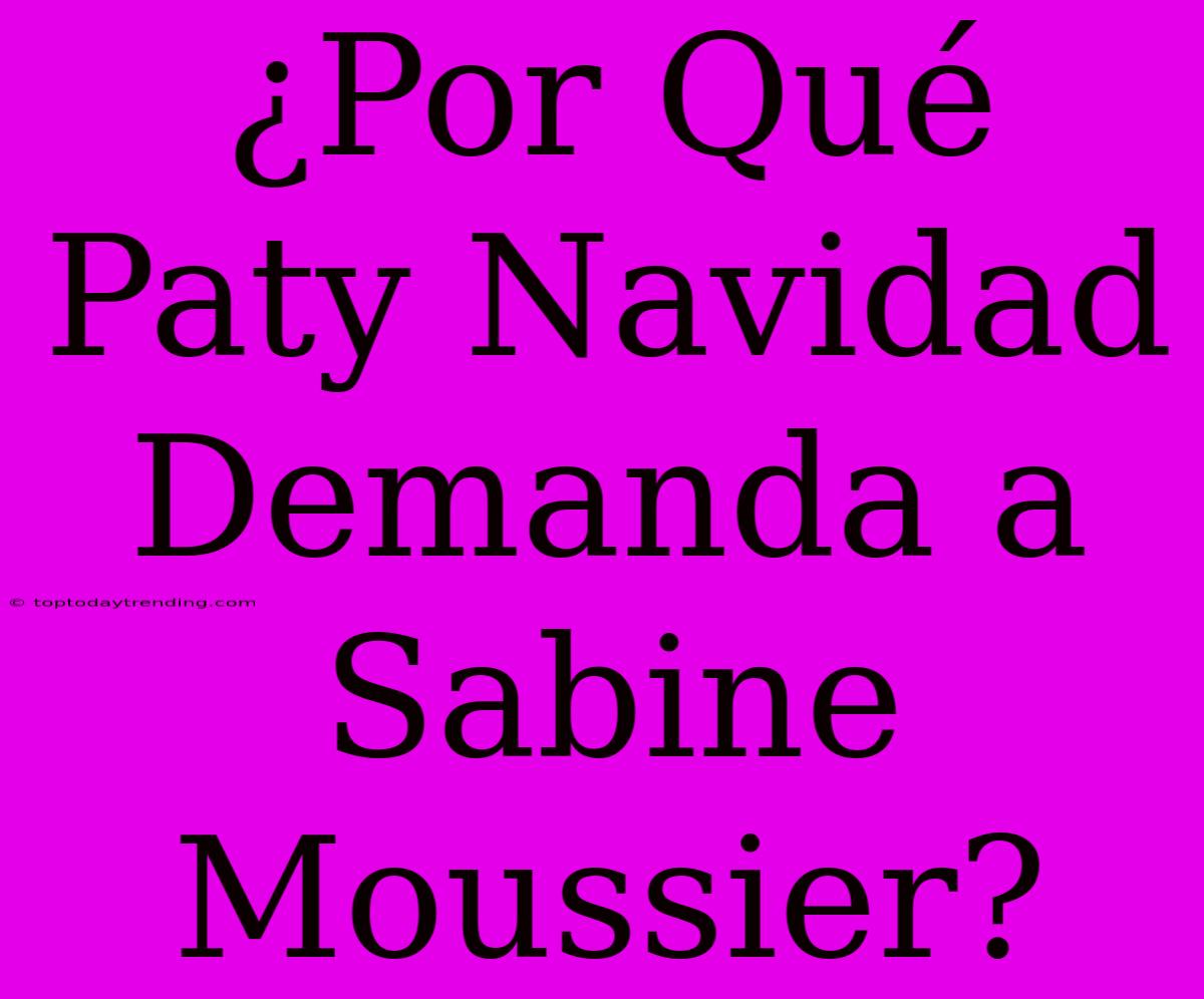 ¿Por Qué Paty Navidad Demanda A Sabine Moussier?