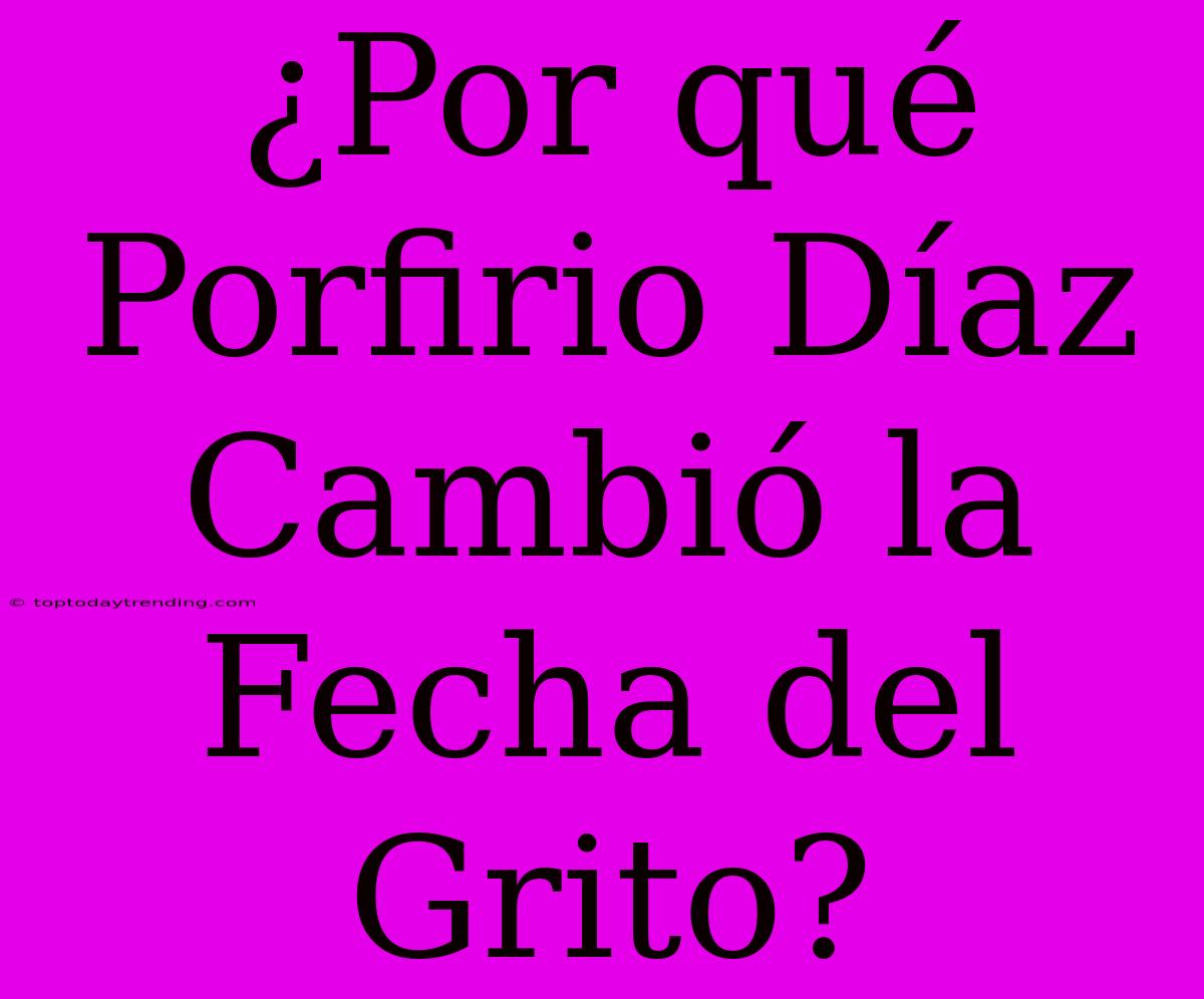 ¿Por Qué Porfirio Díaz Cambió La Fecha Del Grito?