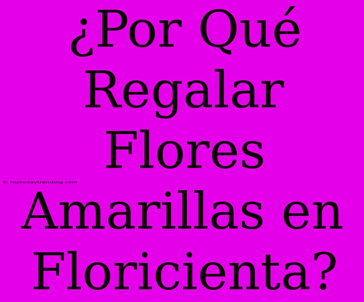 ¿Por Qué Regalar Flores Amarillas En Floricienta?