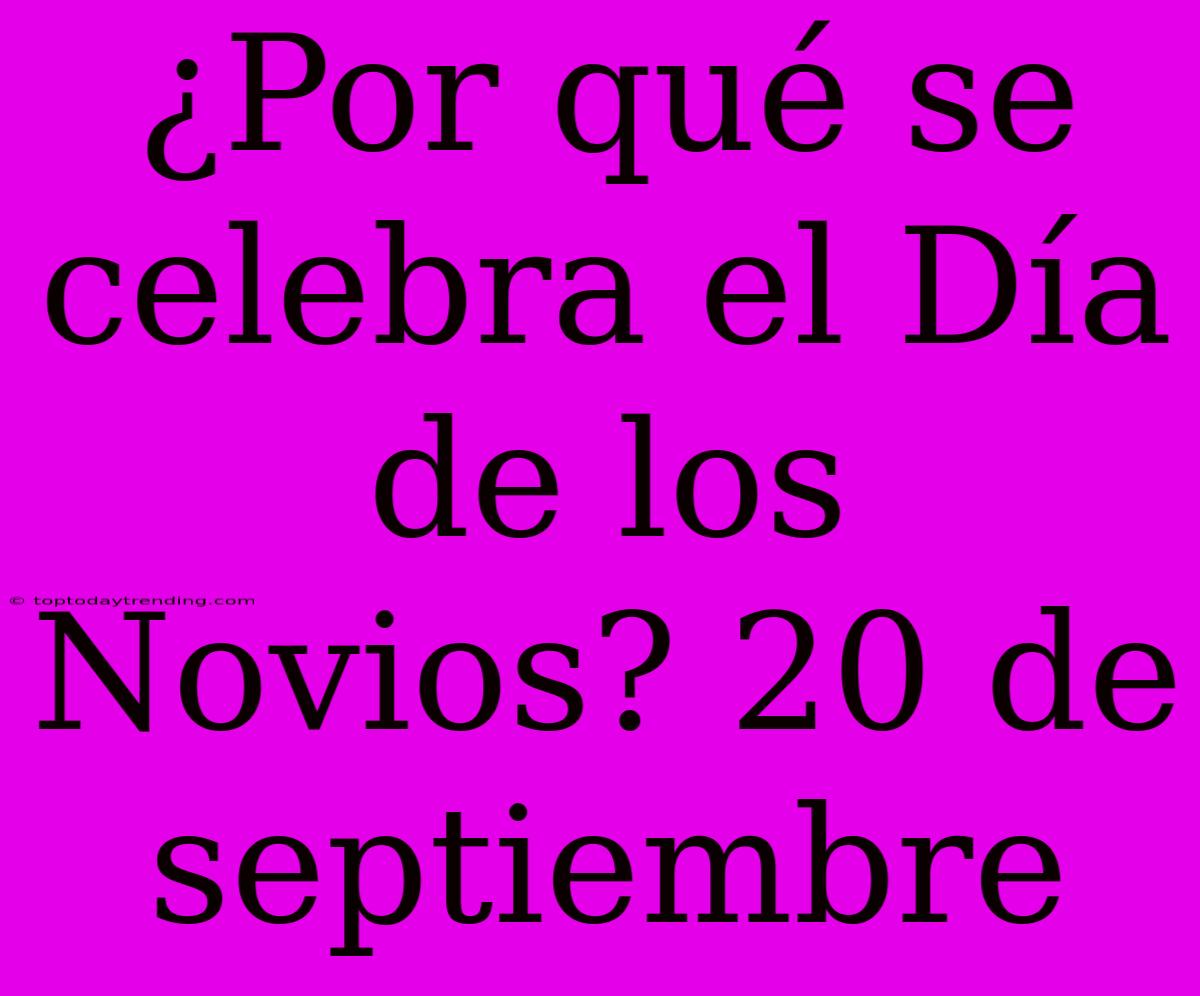 ¿Por Qué Se Celebra El Día De Los Novios? 20 De Septiembre