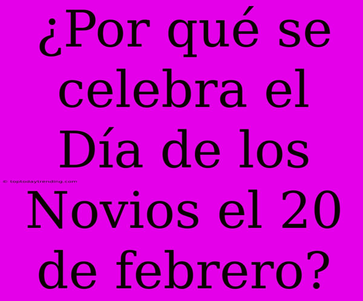 ¿Por Qué Se Celebra El Día De Los Novios El 20 De Febrero?