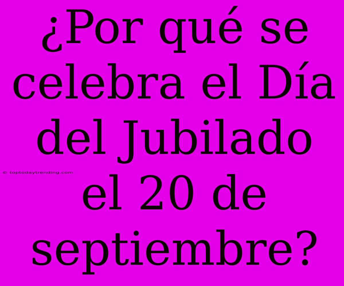 ¿Por Qué Se Celebra El Día Del Jubilado El 20 De Septiembre?